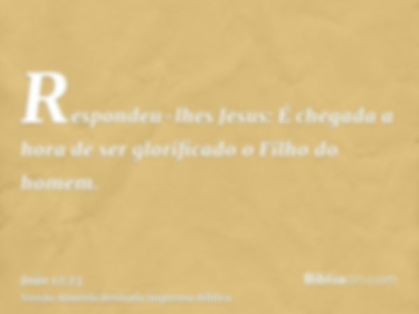 Respondeu-lhes Jesus: É chegada a hora de ser glorificado o Filho do homem.