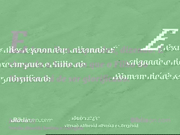 E Jesus lhes respondeu, dizendo: É chegada a hora em que o Filho do Homem há de ser glorificado.