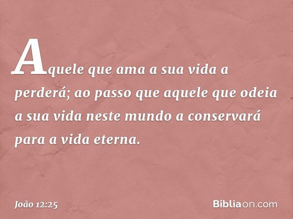 Aquele que ama a sua vida a perderá; ao passo que aquele que odeia a sua vida neste mundo a conservará para a vida eterna. -- João 12:25