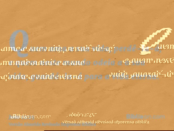 Quem ama a sua vida, perdê-la-á; e quem neste mundo odeia a a sua vida, guardá-la-á para a vida eterna.