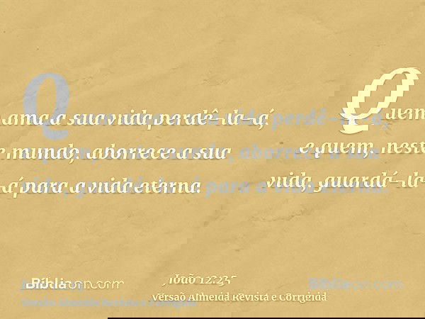 Quem ama a sua vida perdê-la-á, e quem, neste mundo, aborrece a sua vida, guardá-la-á para a vida eterna.