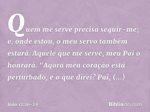 Quem me serve precisa seguir-me; e, onde estou, o meu servo também estará. Aquele que me serve, meu Pai o honrará. Agora meu coração está perturbado, e o que di