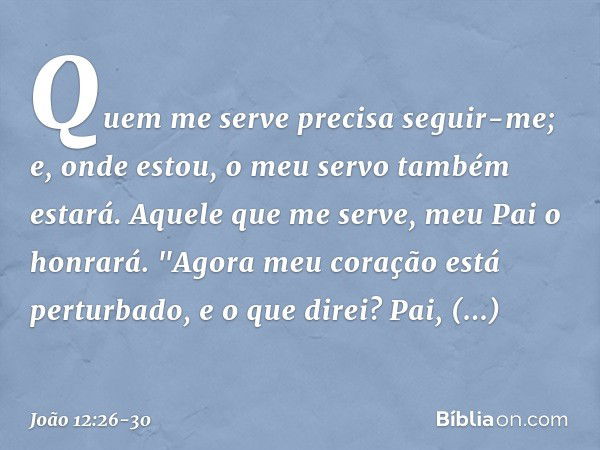 Quem me serve precisa seguir-me; e, onde estou, o meu servo também estará. Aquele que me serve, meu Pai o honrará. Agora meu coração está perturbado, e o que di