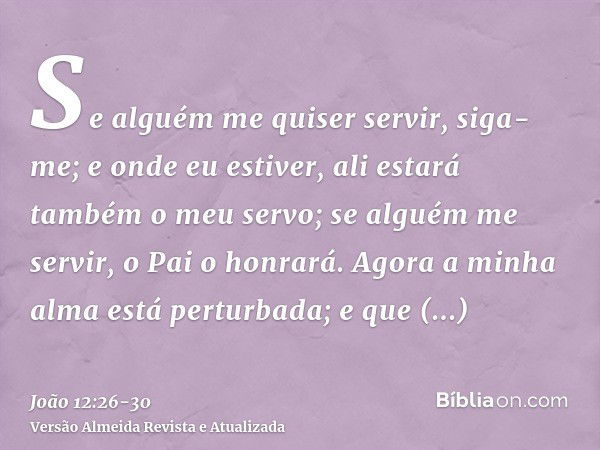 Se alguém me quiser servir, siga-me; e onde eu estiver, ali estará também o meu servo; se alguém me servir, o Pai o honrará.Agora a minha alma está perturbada; 