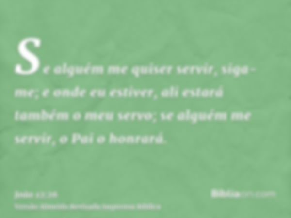 Se alguém me quiser servir, siga-me; e onde eu estiver, ali estará também o meu servo; se alguém me servir, o Pai o honrará.