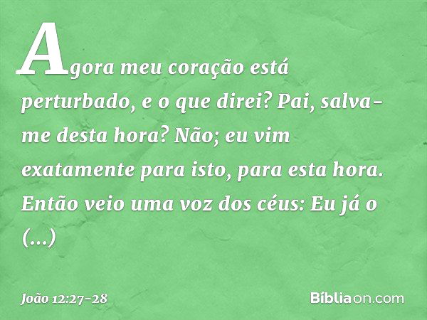 Agora meu coração está perturbado, e o que direi? Pai, salva-me desta hora? Não; eu vim exatamente para isto, para esta hora. Pai, glorifica o teu nome! Então v