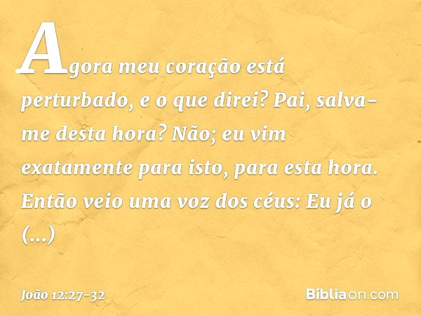 Agora meu coração está perturbado, e o que direi? Pai, salva-me desta hora? Não; eu vim exatamente para isto, para esta hora. Pai, glorifica o teu nome! Então v