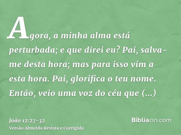 Agora, a minha alma está perturbada; e que direi eu? Pai, salva-me desta hora; mas para isso vim a esta hora.Pai, glorifica o teu nome. Então, veio uma voz do c