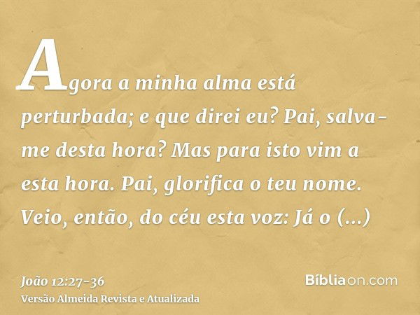 Agora a minha alma está perturbada; e que direi eu? Pai, salva-me desta hora? Mas para isto vim a esta hora.Pai, glorifica o teu nome. Veio, então, do céu esta 