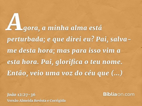 Agora, a minha alma está perturbada; e que direi eu? Pai, salva-me desta hora; mas para isso vim a esta hora.Pai, glorifica o teu nome. Então, veio uma voz do c