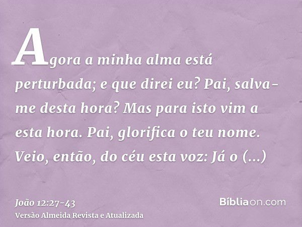 Agora a minha alma está perturbada; e que direi eu? Pai, salva-me desta hora? Mas para isto vim a esta hora.Pai, glorifica o teu nome. Veio, então, do céu esta 