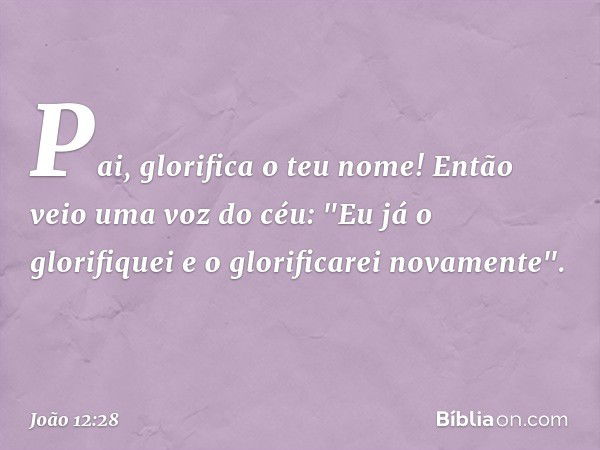 Pai, glorifica o teu nome! Então veio uma voz do céu: "Eu já o glorifiquei e o glorificarei novamente". -- João 12:28