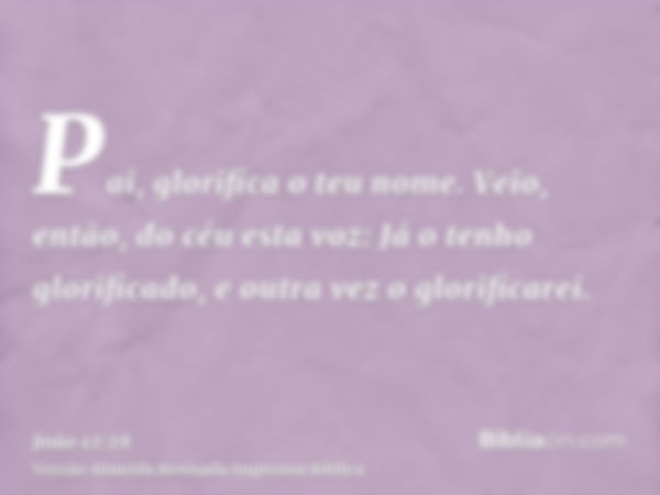 Pai, glorifica o teu nome. Veio, então, do céu esta voz: Já o tenho glorificado, e outra vez o glorificarei.