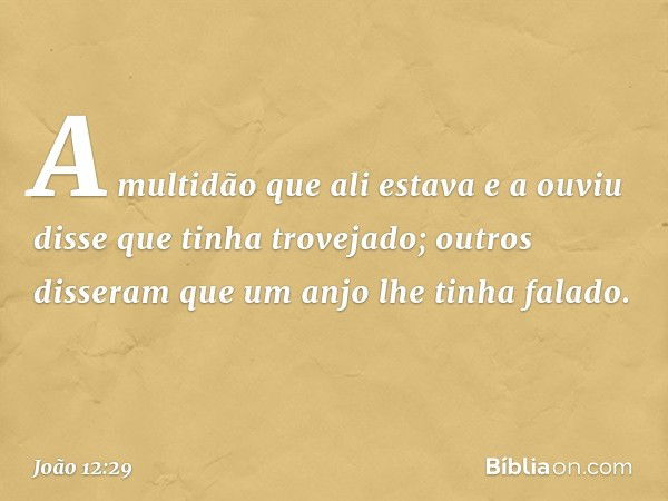 A multidão que ali estava e a ouviu disse que tinha trovejado; outros disseram que um anjo lhe tinha falado. -- João 12:29