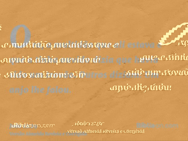 Ora, a multidão que ali estava e que a tinha ouvido dizia que havia sido um trovão. Outros diziam: Um anjo lhe falou.