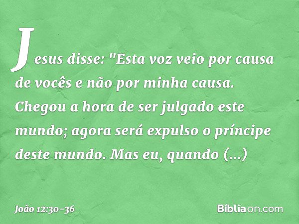 Jesus disse: "Esta voz veio por causa de vocês e não por minha causa. Chegou a hora de ser julgado este mundo; agora será expulso o príncipe deste mundo. Mas eu