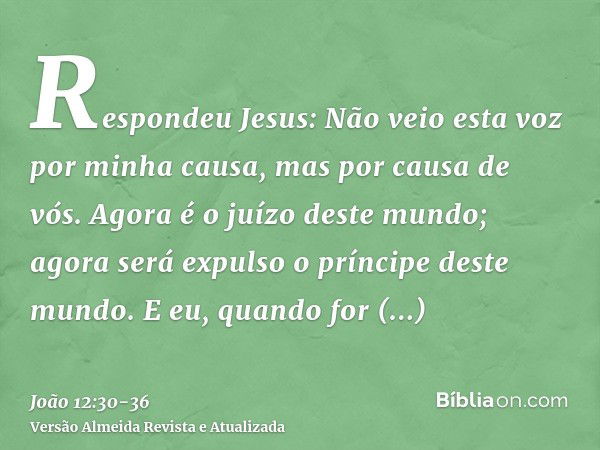 Respondeu Jesus: Não veio esta voz por minha causa, mas por causa de vós.Agora é o juízo deste mundo; agora será expulso o príncipe deste mundo.E eu, quando for