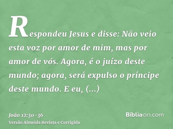 Respondeu Jesus e disse: Não veio esta voz por amor de mim, mas por amor de vós.Agora, é o juízo deste mundo; agora, será expulso o príncipe deste mundo.E eu, q