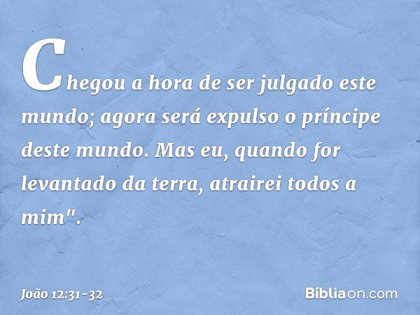 Chegou a hora de ser julgado este mundo; agora será expulso o príncipe deste mundo. Mas eu, quando for levantado da terra, atrairei todos a mim". -- João 12:31-