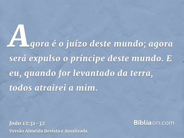 Agora é o juízo deste mundo; agora será expulso o príncipe deste mundo.E eu, quando for levantado da terra, todos atrairei a mim.