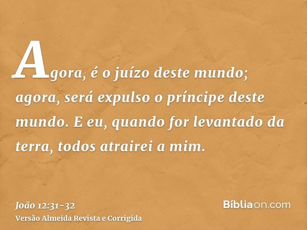 Agora, é o juízo deste mundo; agora, será expulso o príncipe deste mundo.E eu, quando for levantado da terra, todos atrairei a mim.