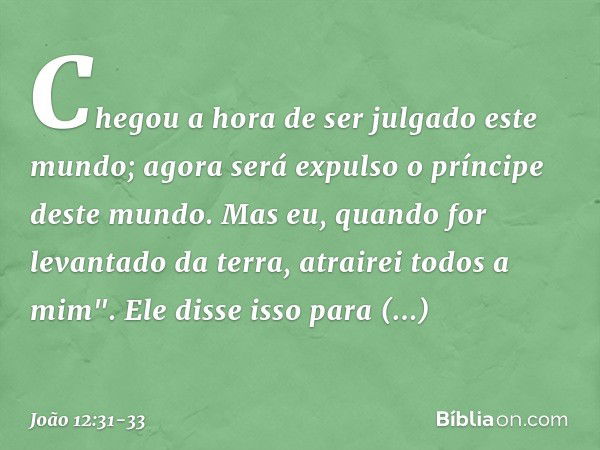 Chegou a hora de ser julgado este mundo; agora será expulso o príncipe deste mundo. Mas eu, quando for levantado da terra, atrairei todos a mim". Ele disse isso