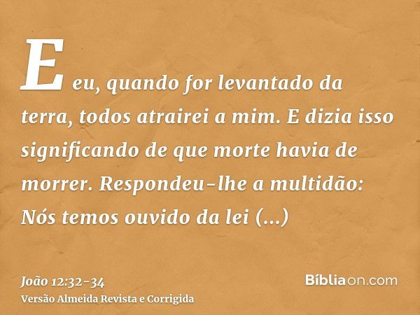 E eu, quando for levantado da terra, todos atrairei a mim.E dizia isso significando de que morte havia de morrer.Respondeu-lhe a multidão: Nós temos ouvido da l