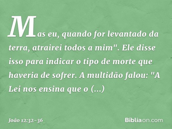 Mas eu, quando for levantado da terra, atrairei todos a mim". Ele disse isso para indicar o tipo de morte que haveria de sofrer. A multidão falou: "A Lei nos en