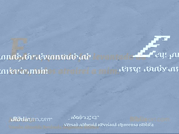 E eu, quando for levantado da terra, todos atrairei a mim.