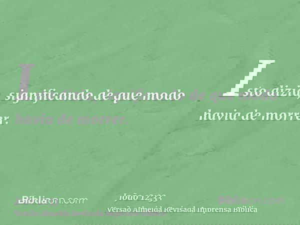 Isto dizia, significando de que modo havia de morrer.