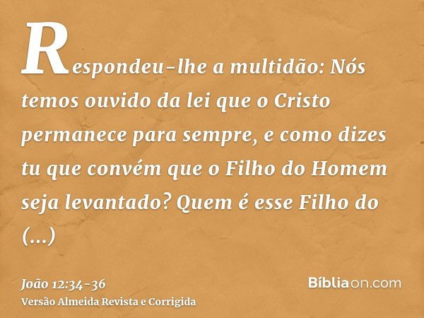 Respondeu-lhe a multidão: Nós temos ouvido da lei que o Cristo permanece para sempre, e como dizes tu que convém que o Filho do Homem seja levantado? Quem é ess