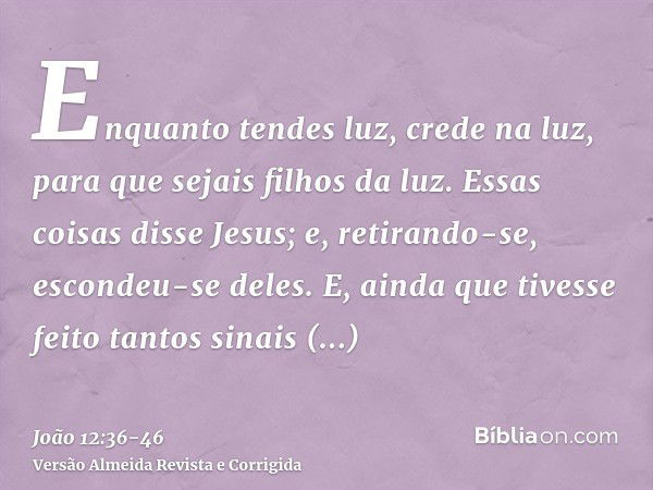 Enquanto tendes luz, crede na luz, para que sejais filhos da luz. Essas coisas disse Jesus; e, retirando-se, escondeu-se deles.E, ainda que tivesse feito tantos