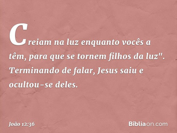 Creiam na luz enquanto vocês a têm, para que se tornem filhos da luz". Terminando de falar, Jesus saiu e ocultou-se deles. -- João 12:36