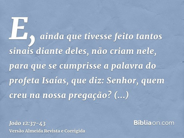 E, ainda que tivesse feito tantos sinais diante deles, não criam nele,para que se cumprisse a palavra do profeta Isaías, que diz: Senhor, quem creu na nossa pre