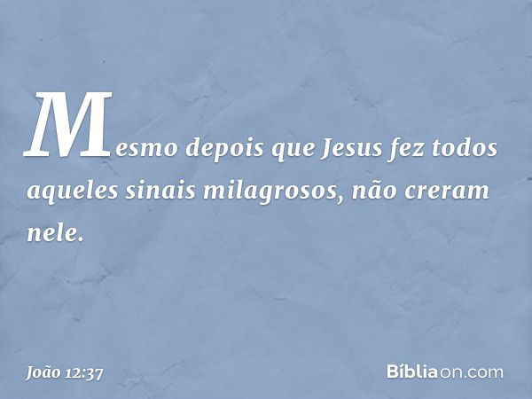 Mesmo depois que Jesus fez todos aqueles sinais milagrosos, não creram nele. -- João 12:37