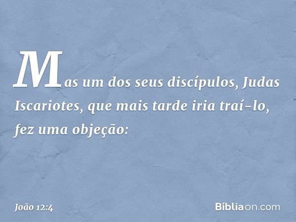 Mas um dos seus discípulos, Judas Iscariotes, que mais tarde iria traí-lo, fez uma objeção: -- João 12:4