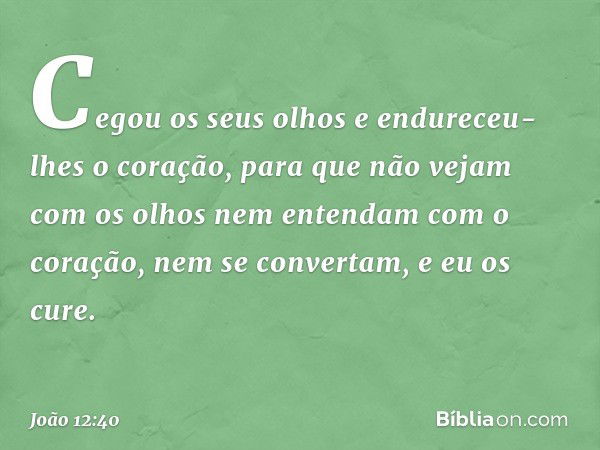 "Cegou os seus olhos
e endureceu-lhes o coração,
para que não vejam
com os olhos
nem entendam com o coração,
nem se convertam,
e eu os cure". -- João 12:40