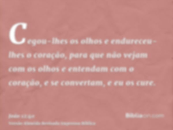 Cegou-lhes os olhos e endureceu-lhes o coração, para que não vejam com os olhos e entendam com o coração, e se convertam, e eu os cure.