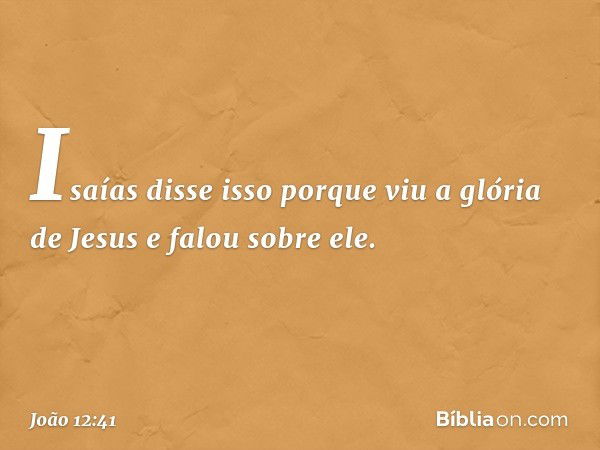 Isaías disse isso porque viu a glória de Jesus e falou sobre ele. -- João 12:41