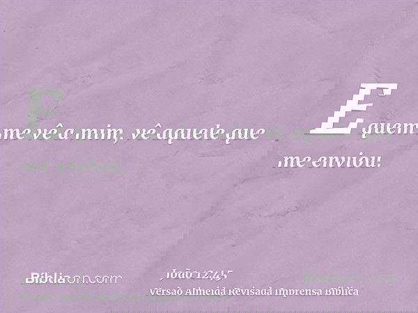 E quem me vê a mim, vê aquele que me enviou.