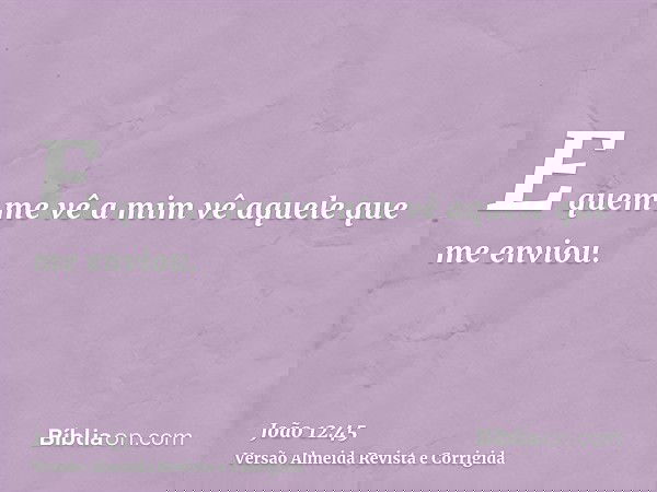 E quem me vê a mim vê aquele que me enviou.