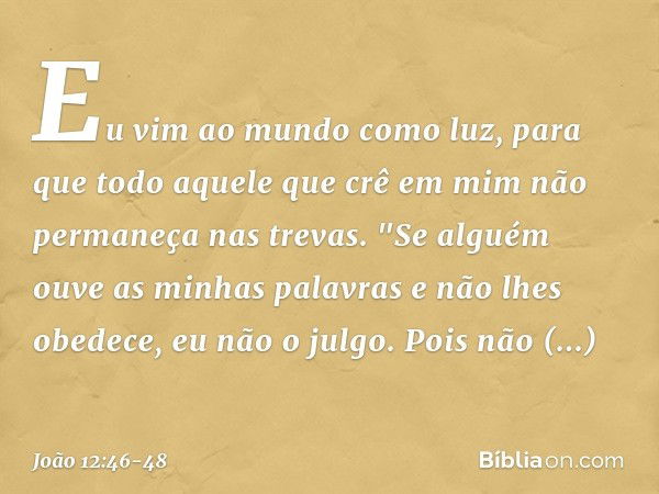 Eu vim ao mundo como luz, para que todo aquele que crê em mim não permaneça nas trevas. "Se alguém ouve as minhas palavras e não lhes obedece, eu não o julgo. P