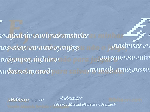 E, se alguém ouvir as minhas palavras e não crer, eu não o julgo, porque eu vim não para julgar o mundo, mas para salvar o mundo.