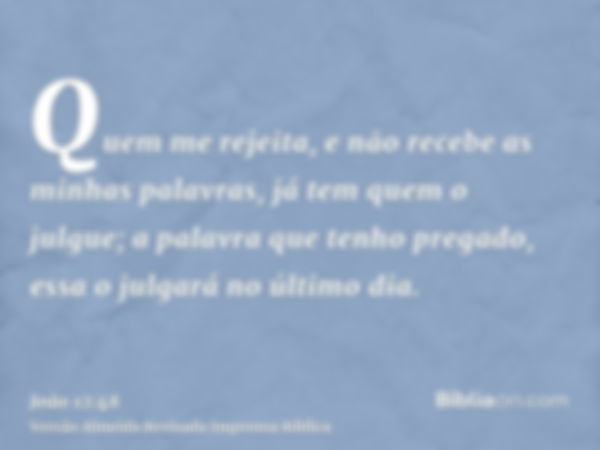 Quem me rejeita, e não recebe as minhas palavras, já tem quem o julgue; a palavra que tenho pregado, essa o julgará no último dia.