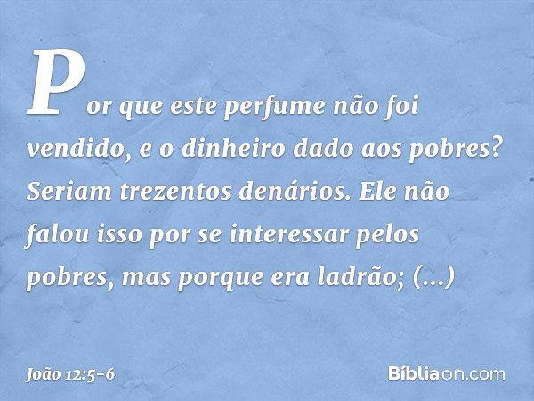 "Por que este perfume não foi vendido, e o dinheiro dado aos pobres? Seriam trezentos denários". Ele não falou isso por se interessar pelos pobres, mas porque e