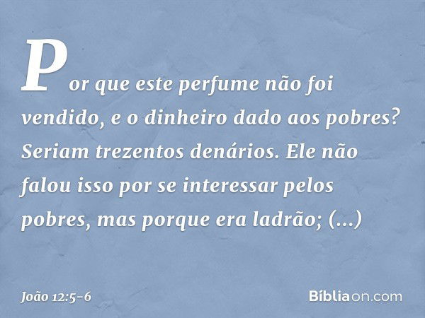 "Por que este perfume não foi vendido, e o dinheiro dado aos pobres? Seriam trezentos denários". Ele não falou isso por se interessar pelos pobres, mas porque e