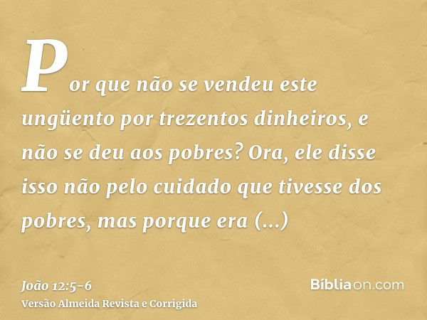 Por que não se vendeu este ungüento por trezentos dinheiros, e não se deu aos pobres?Ora, ele disse isso não pelo cuidado que tivesse dos pobres, mas porque era