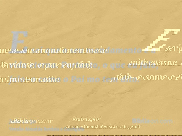 E sei que o seu mandamento é a vida eterna. Portanto, o que eu falo, falo-o como o Pai mo tem dito.