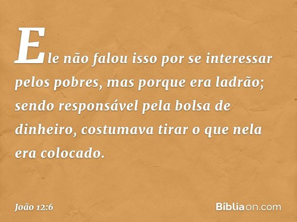 Ele não falou isso por se interessar pelos pobres, mas porque era ladrão; sendo responsável pela bolsa de dinheiro, costumava tirar o que nela era colocado. -- 