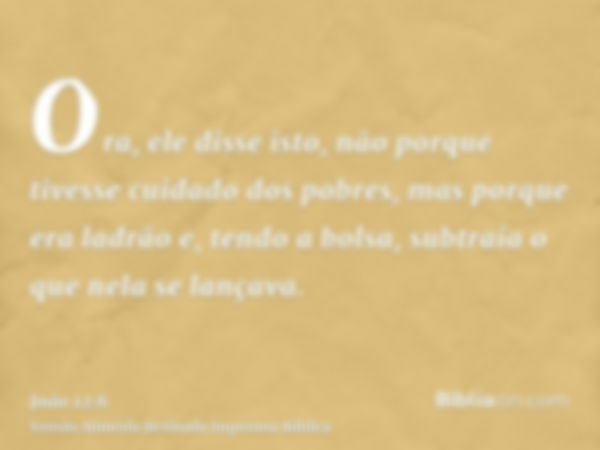 Ora, ele disse isto, não porque tivesse cuidado dos pobres, mas porque era ladrão e, tendo a bolsa, subtraía o que nela se lançava.